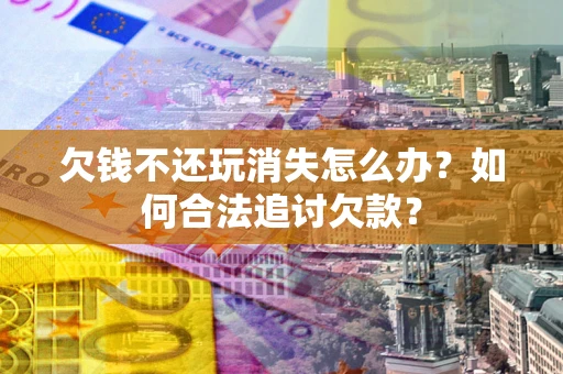 北京欠钱不还玩消失怎么办？如何合法追讨欠款？