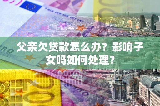 北京父亲欠贷款怎么办？影响子女吗如何处理？