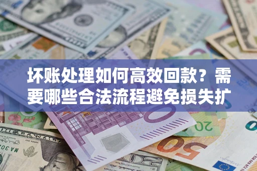 北京坏账处理如何高效回款？需要哪些合法流程避免损失扩大？