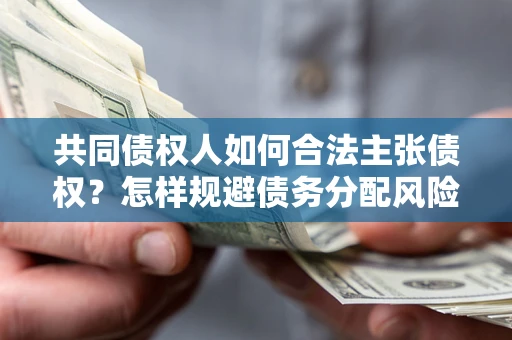 北京共同债权人如何合法主张债权？怎样规避债务分配风险？