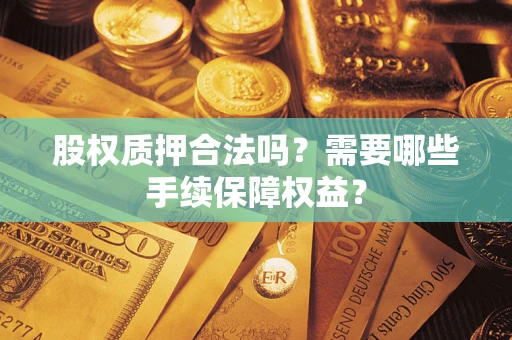 北京股权质押合法吗？需要哪些手续保障权益？