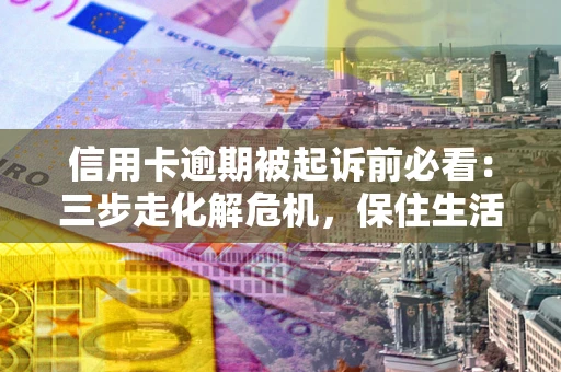 北京信用卡逾期被起诉前必看：三步走化解危机，保住生活尊严