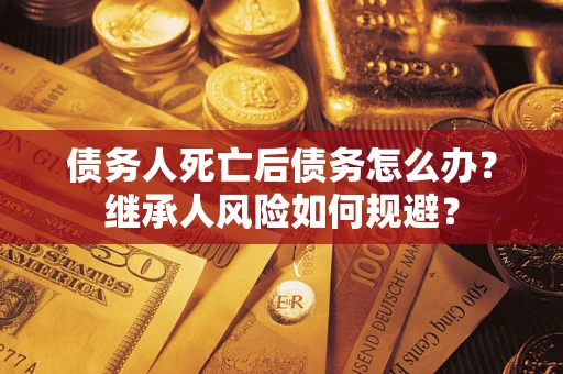 北京债务人死亡后债务怎么办？继承人风险如何规避？