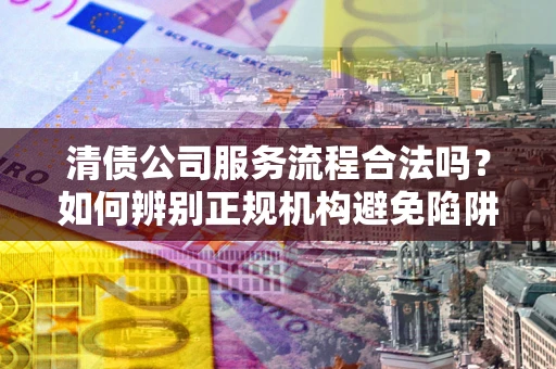 北京清债公司服务流程合法吗？如何辨别正规机构避免陷阱？