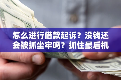 北京怎么进行借款起诉？没钱还会被抓坐牢吗？抓住最后机会！
