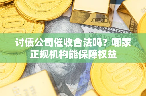 北京讨债公司催收合法吗？哪家正规机构能保障权益