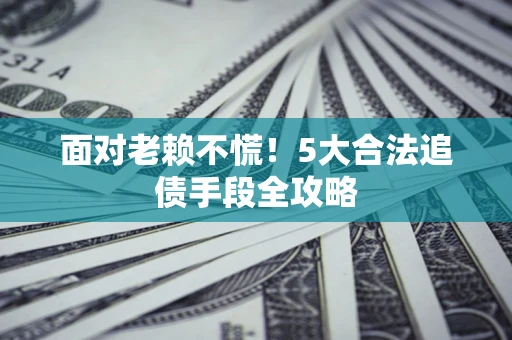 北京面对老赖不慌！5大合法追债手段全攻略
