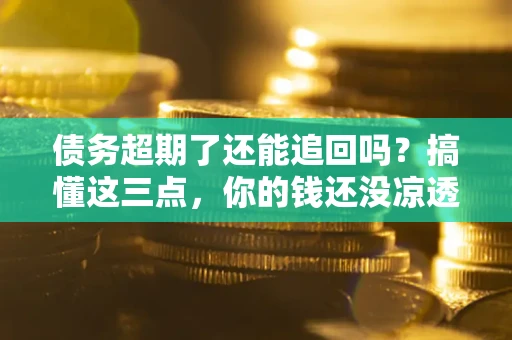 北京债务超期了还能追回吗？搞懂这三点，你的钱还没凉透