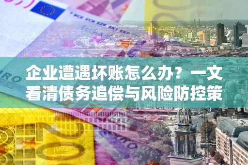 北京企业遭遇坏账怎么办？一文看清债务追偿与风险防控策略