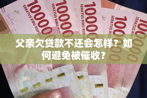 北京父亲欠贷款不还会怎样？如何避免被催收？