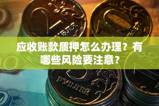 北京应收账款质押怎么办理？有哪些风险要注意？