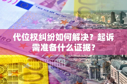 北京代位权纠纷如何解决？起诉需准备什么证据？