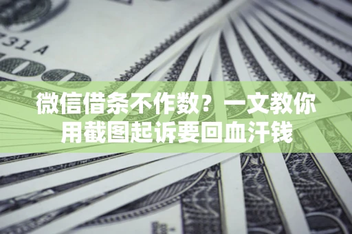 北京微信借条不作数？一文教你用截图起诉要回血汗钱