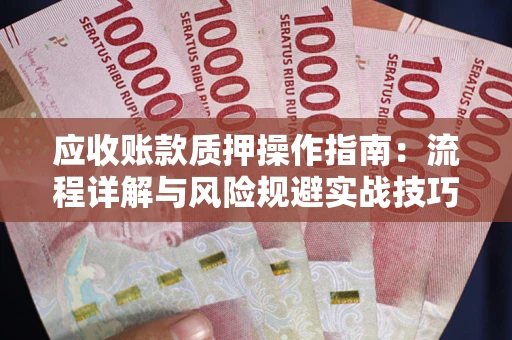 北京应收账款质押操作指南:流程详解与风险规避实战技巧 北京应收账款质押操作指南:流程详解与风险规避实战技巧