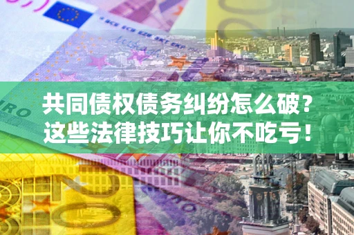 北京共同债权债务纠纷怎么破？这些法律技巧让你不吃亏！
