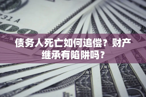 北京债务人死亡如何追偿？财产继承有陷阱吗？