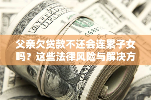 北京父亲欠贷款不还会连累子女吗？这些法律风险与解决方法要早知道！
