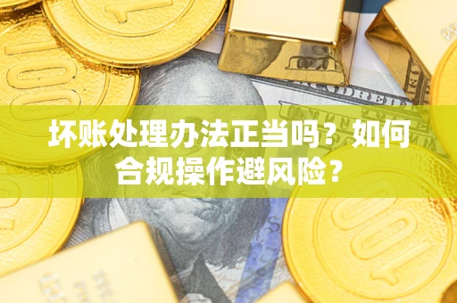 北京坏账处理办法正当吗？如何合规操作避风险？