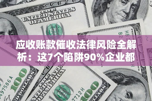 北京应收账款催收法律风险全解析：这7个陷阱90%企业都踩过（含合规应对指南）