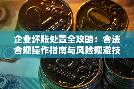 北京企业坏账处置全攻略：合法合规操作指南与风险规避技巧解析
