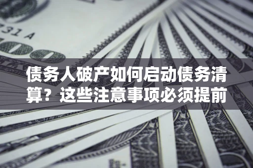 北京债务人破产如何启动债务清算？这些注意事项必须提前知道