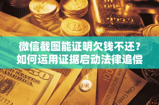 北京微信截图能证明欠钱不还？如何运用证据启动法律追偿程序？