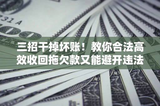北京三招干掉坏账！教你合法高效收回拖欠款又能避开违法雷区