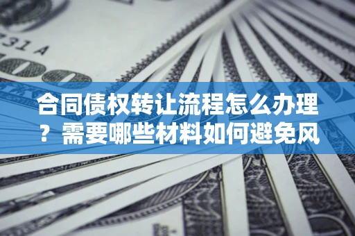 北京合同债权转让流程怎么办理？需要哪些材料如何避免风险？