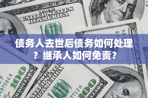 北京债务人去世后债务如何处理？继承人如何免责？