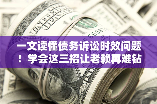 北京一文读懂债务诉讼时效问题！学会这三招让老赖再难钻空子