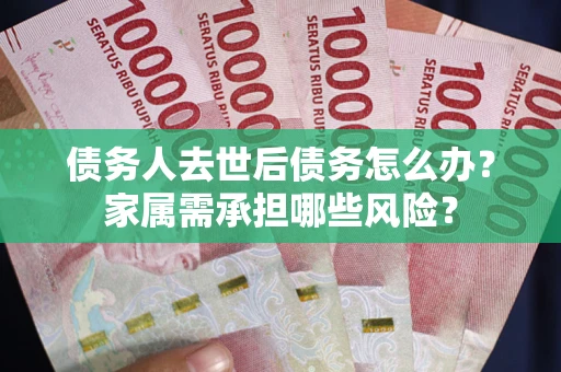 北京债务人去世后债务怎么办？家属需承担哪些风险？
