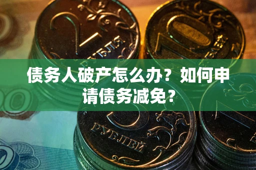 北京债务人破产怎么办？如何申请债务减免？