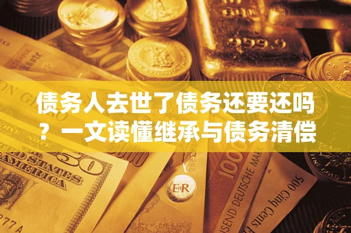 北京债务人去世了债务还要还吗？一文读懂继承与债务清偿