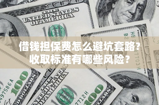 北京借钱担保费怎么避坑套路?收取标准有哪些风险? 北京借钱担保费怎么避坑套路?收取标准有哪些风险?