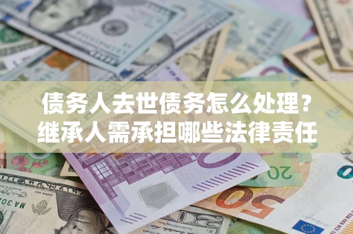 北京债务人去世债务怎么处理？继承人需承担哪些法律责任？