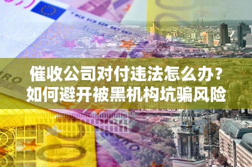 北京催收公司对付违法怎么办？如何避开被黑机构坑骗风险