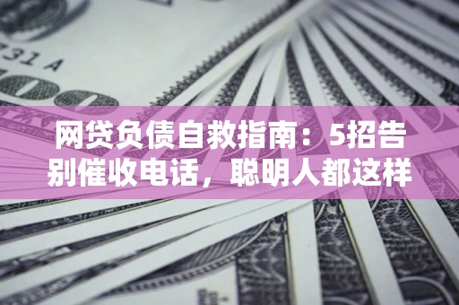北京网贷负债自救指南：5招告别催收电话，聪明人都这样做