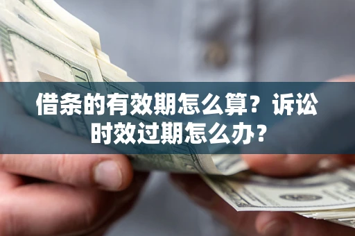 北京借条的有效期怎么算？诉讼时效过期怎么办？