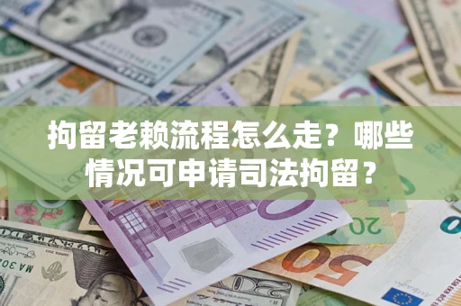 北京拘留老赖流程怎么走？哪些情况可申请司法拘留？