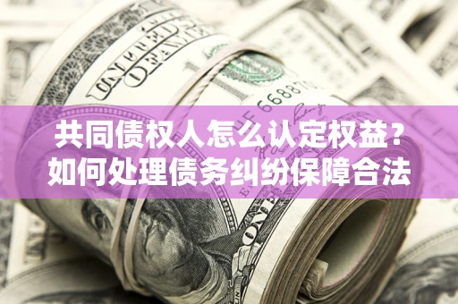 北京共同债权人怎么认定权益？如何处理债务纠纷保障合法权益？