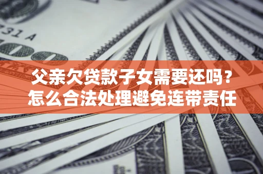北京父亲欠贷款子女需要还吗？怎么合法处理避免连带责任？