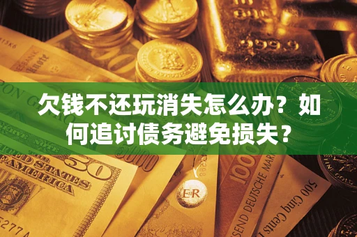 北京欠钱不还玩消失怎么办？如何追讨债务避免损失？