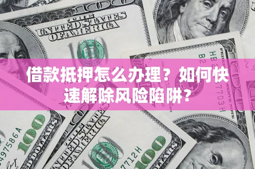 北京借款抵押怎么办理？如何快速解除风险陷阱？