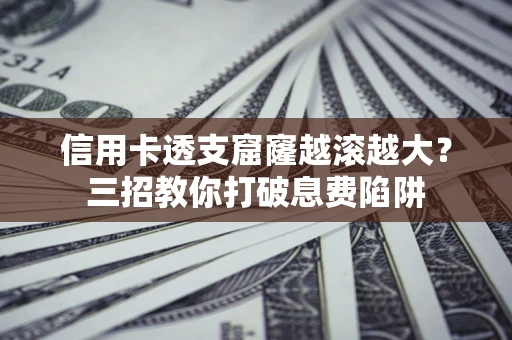 北京信用卡透支窟窿越滚越大？三招教你打破息费陷阱