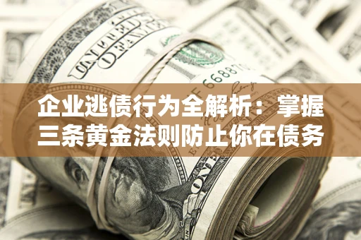 北京企业逃债行为全解析：掌握三条黄金法则防止你在债务乱局中“踩雷”