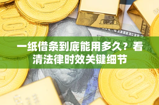 北京一纸借条到底能用多久？看清法律时效关键细节