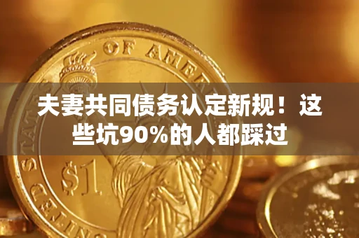 北京夫妻共同债务认定新规！这些坑90%的人都踩过