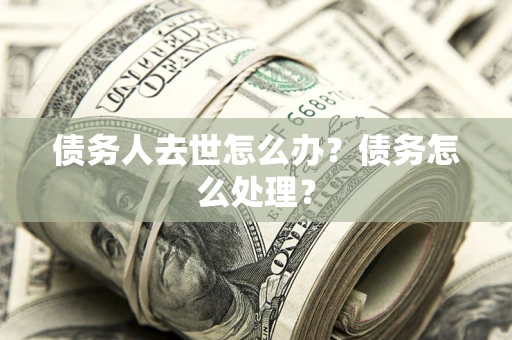 北京债务人去世怎么办？债务怎么处理？