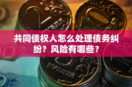 北京共同债权人怎么处理债务纠纷？风险有哪些？