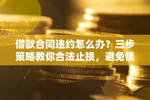 北京借款合同违约怎么办？三步策略教你合法止损，避免债务危机升级